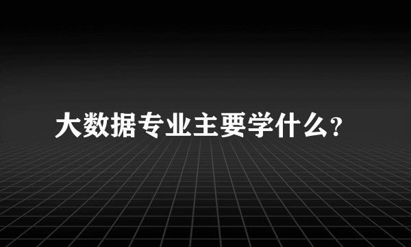 大数据专业主要学什么？