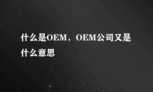 什么是OEM，OEM公司又是什么意思