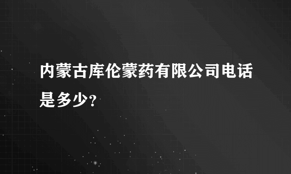 内蒙古库伦蒙药有限公司电话是多少？