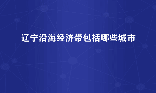 辽宁沿海经济带包括哪些城市