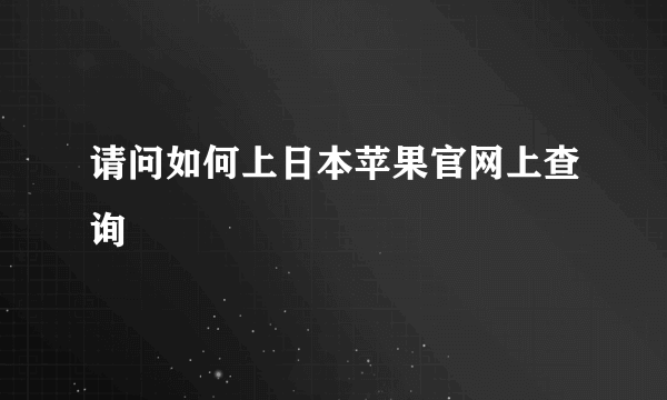 请问如何上日本苹果官网上查询