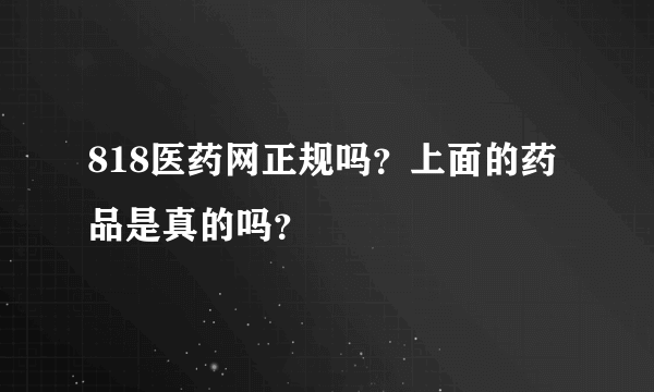 818医药网正规吗？上面的药品是真的吗？