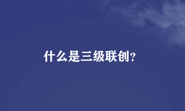 什么是三级联创？