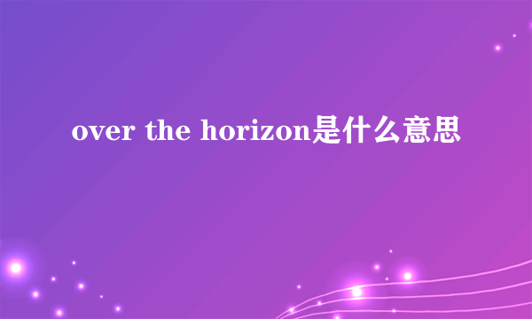 over the horizon是什么意思