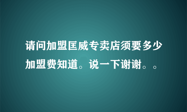 请问加盟匡威专卖店须要多少加盟费知道。说一下谢谢。。