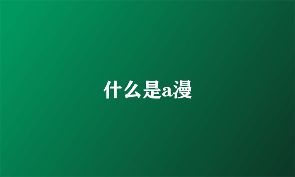 什么是a漫