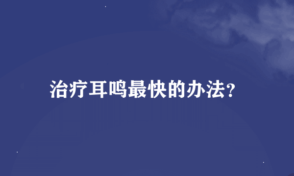 治疗耳鸣最快的办法？