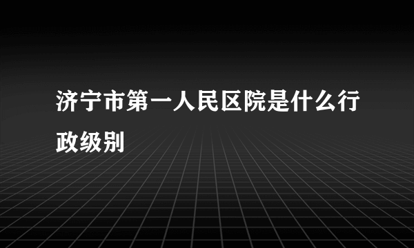 济宁市第一人民区院是什么行政级别