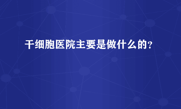 干细胞医院主要是做什么的？