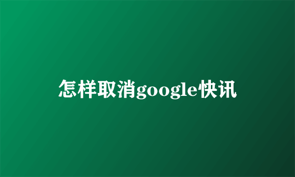 怎样取消google快讯