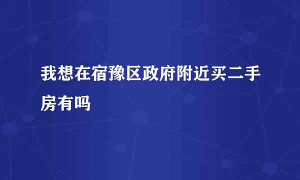 我想在宿豫区政府附近买二手房有吗