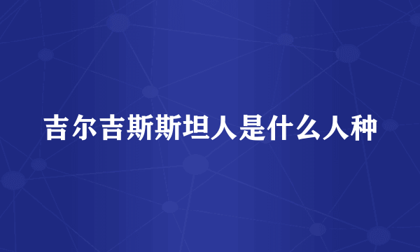 吉尔吉斯斯坦人是什么人种