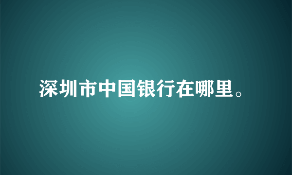 深圳市中国银行在哪里。