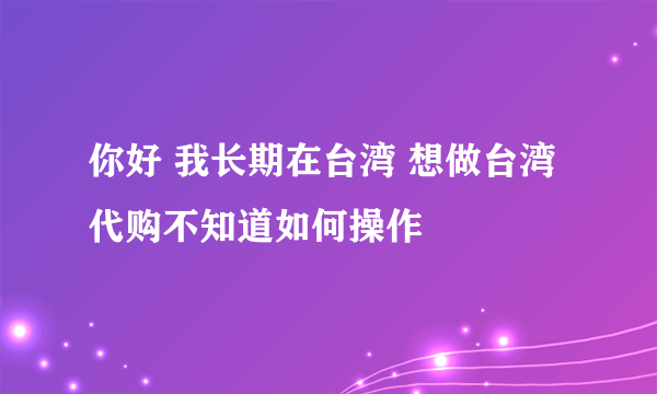 你好 我长期在台湾 想做台湾代购不知道如何操作