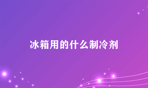 冰箱用的什么制冷剂