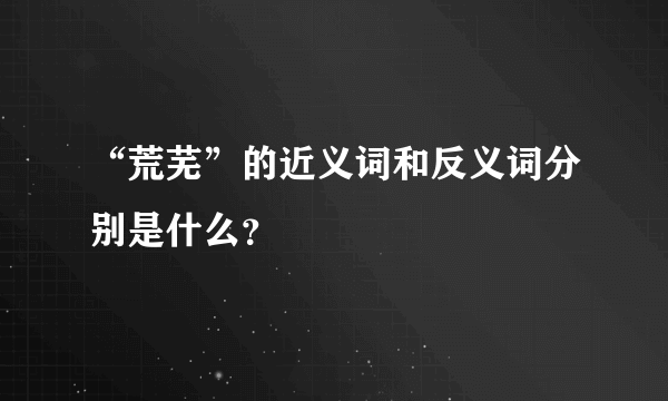 “荒芜”的近义词和反义词分别是什么？