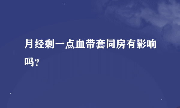 月经剩一点血带套同房有影响吗？