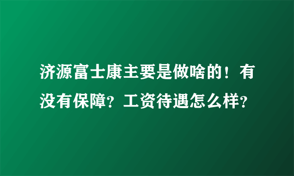 济源富士康主要是做啥的！有没有保障？工资待遇怎么样？