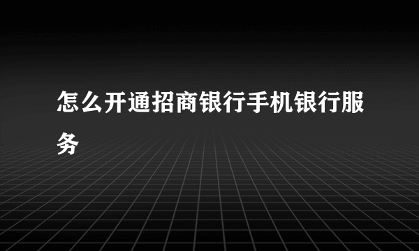 怎么开通招商银行手机银行服务