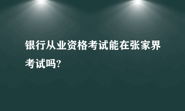 银行从业资格考试能在张家界考试吗?