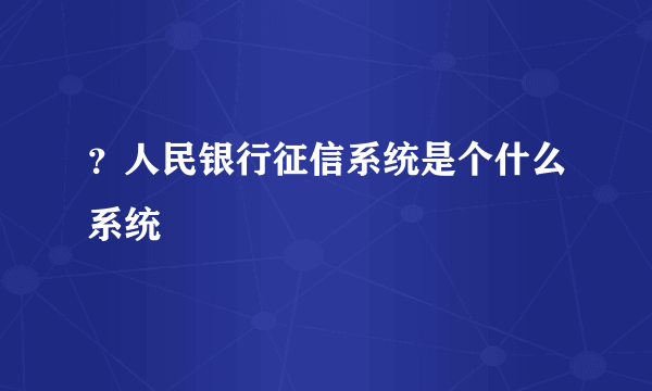 ？人民银行征信系统是个什么系统