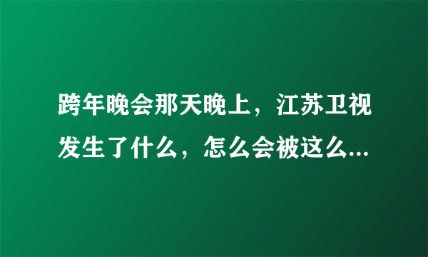 跨年晚会那天晚上，江苏卫视发生了什么，怎么会被这么多人骂啊，而且好像关许嵩的事啊，谁知道，请告诉我