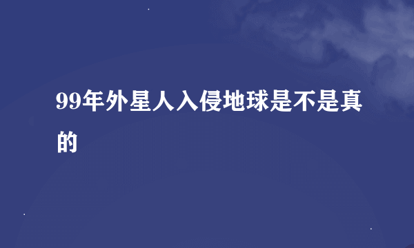 99年外星人入侵地球是不是真的