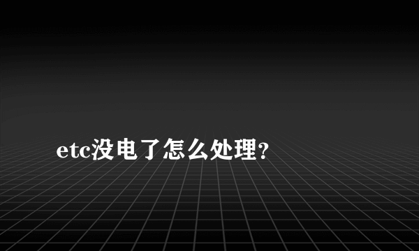 
etc没电了怎么处理？

