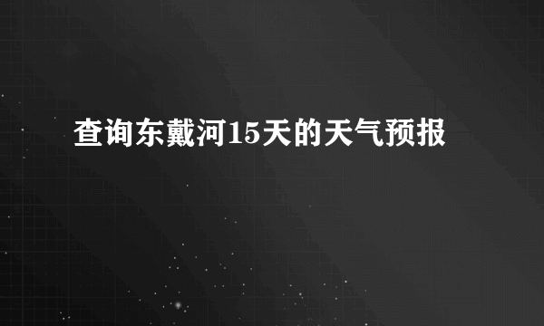 查询东戴河15天的天气预报