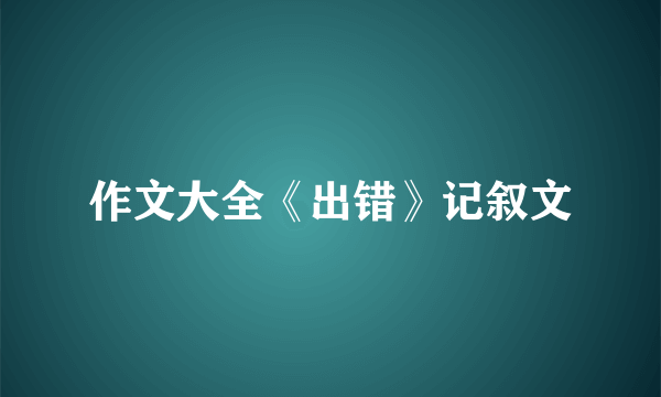 作文大全《出错》记叙文