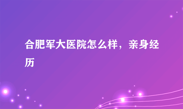 合肥军大医院怎么样，亲身经历