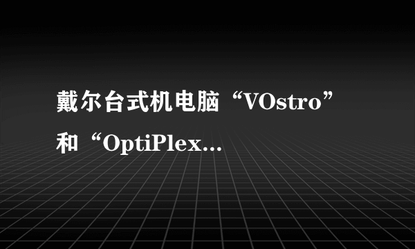 戴尔台式机电脑“VOstro”和“OptiPlex”有什么区别？