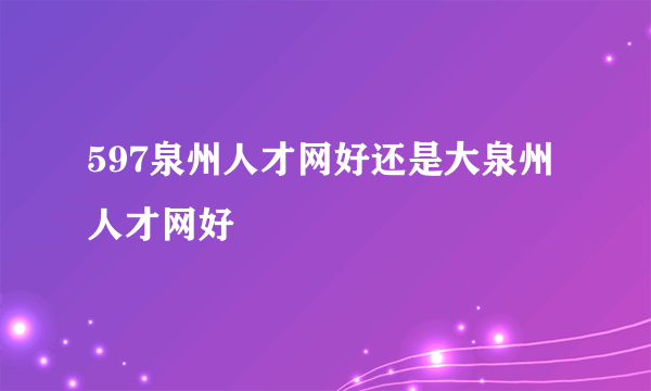 597泉州人才网好还是大泉州人才网好