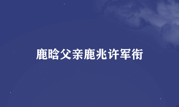 鹿晗父亲鹿兆许军衔