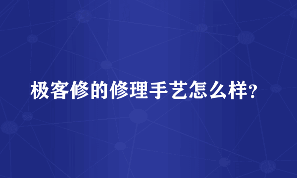 极客修的修理手艺怎么样？