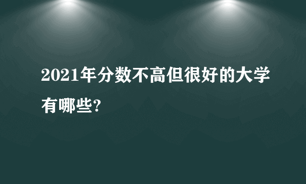 2021年分数不高但很好的大学有哪些?