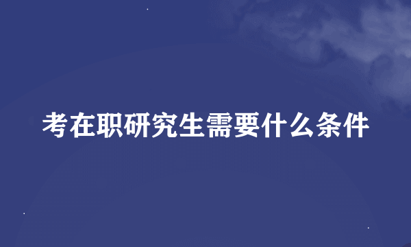 考在职研究生需要什么条件