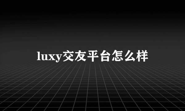 luxy交友平台怎么样