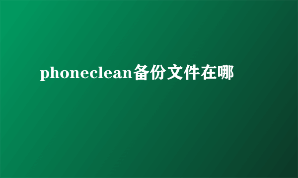 phoneclean备份文件在哪