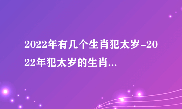 2022年有几个生肖犯太岁-2022年犯太岁的生肖有哪几个