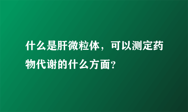 什么是肝微粒体，可以测定药物代谢的什么方面？