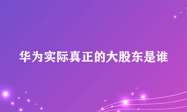 华为实际真正的大股东是谁