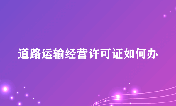 道路运输经营许可证如何办