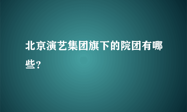 北京演艺集团旗下的院团有哪些？