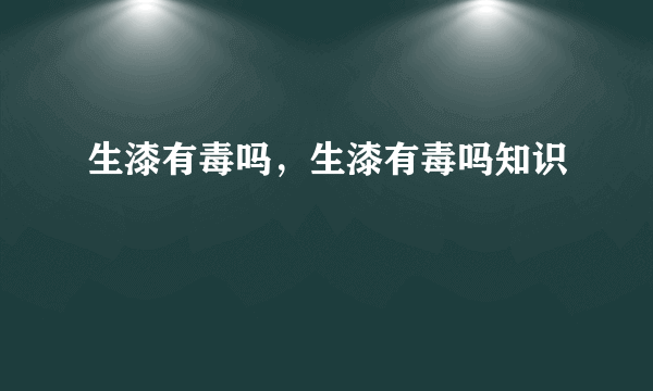 生漆有毒吗，生漆有毒吗知识