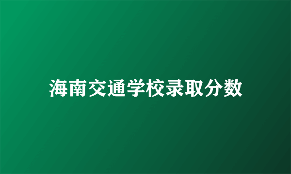 海南交通学校录取分数