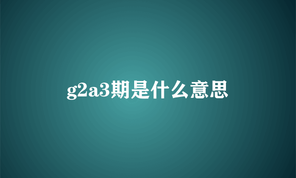 g2a3期是什么意思