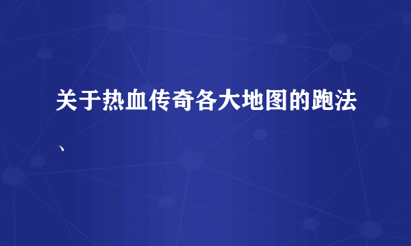 关于热血传奇各大地图的跑法、