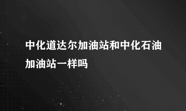 中化道达尔加油站和中化石油加油站一样吗