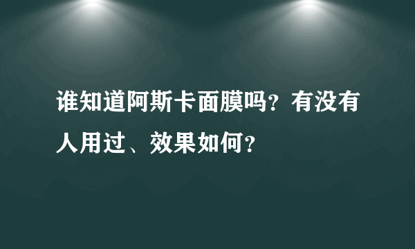 谁知道阿斯卡面膜吗？有没有人用过、效果如何？